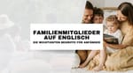 Familienmitglieder auf Englisch: Die wichtigsten Begriffe für Anfänger